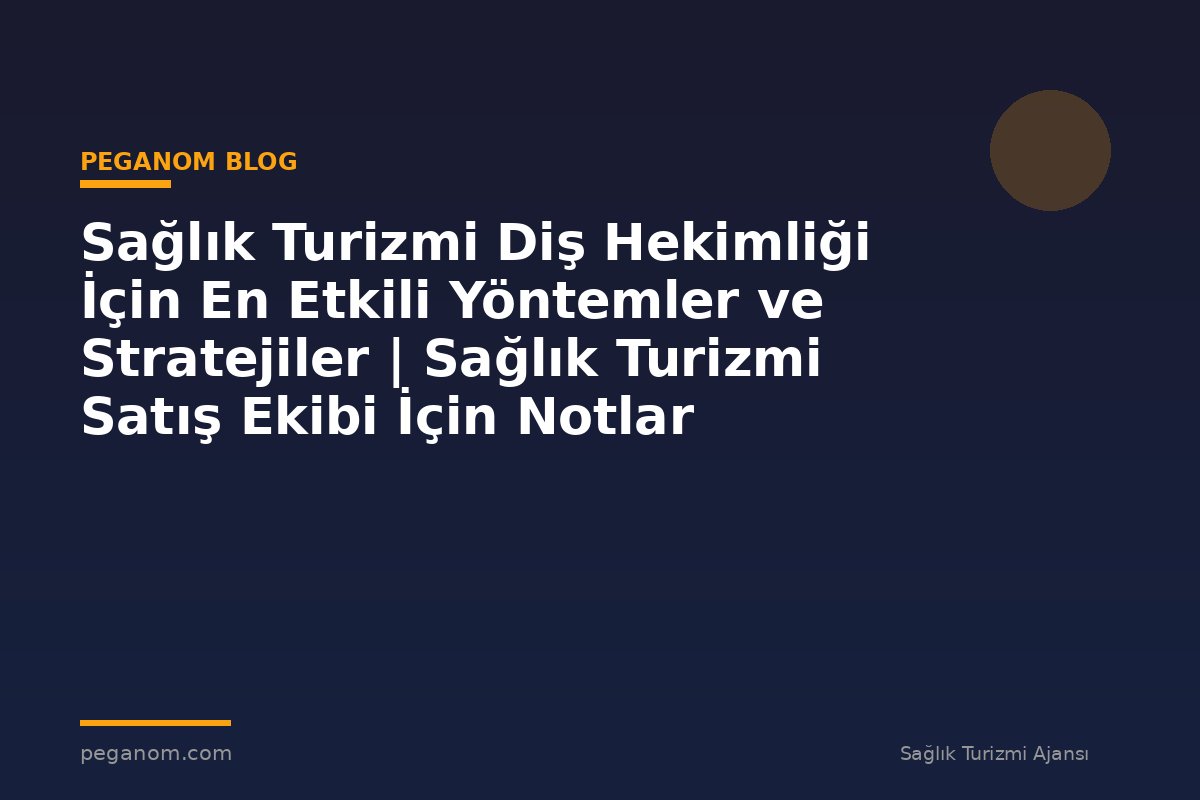Sağlık Turizmi Diş Hekimliği İçin En Etkili Yöntemler ve Stratejiler | Sağlık Turizmi Satış Ekibi İçin Notlar