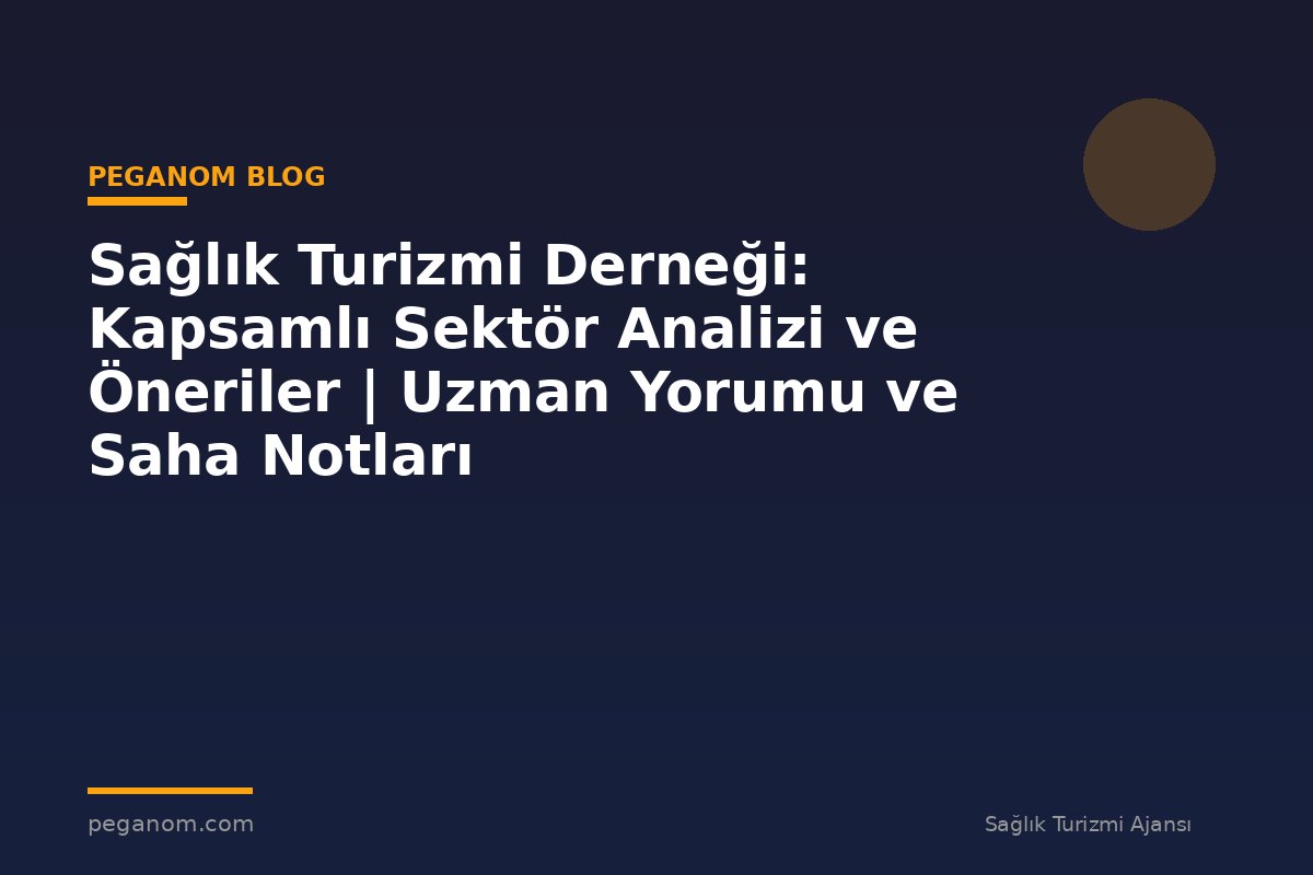 Sağlık Turizmi Derneği: Kapsamlı Sektör Analizi ve Öneriler | Uzman Yorumu ve Saha Notları