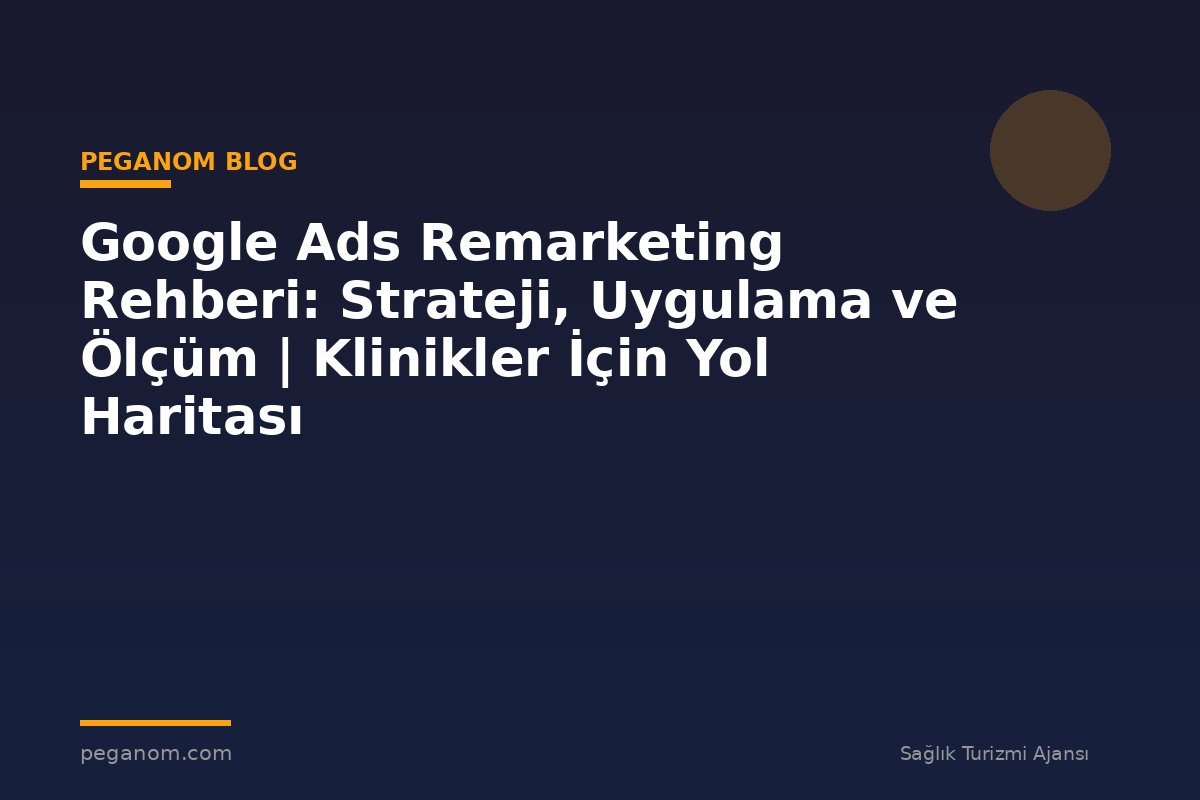 Google Ads Remarketing Rehberi: Strateji, Uygulama ve Ölçüm | Klinikler İçin Yol Haritası