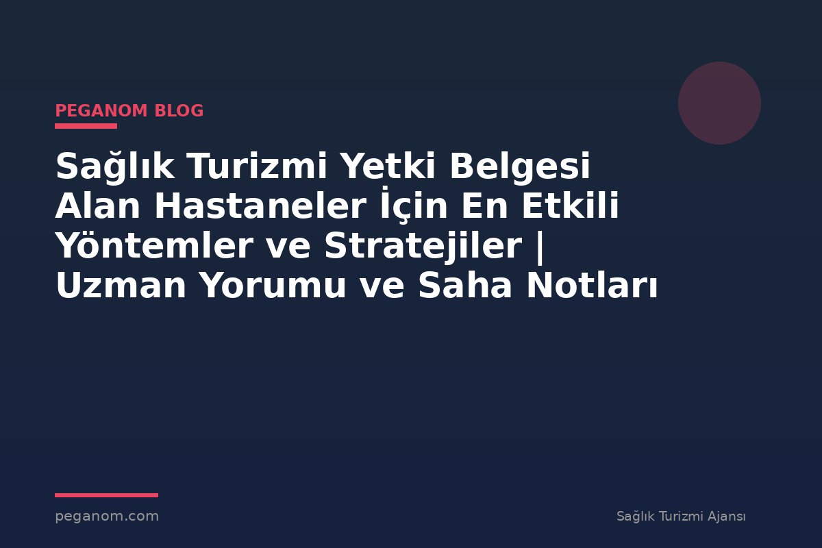 Sağlık Turizmi Yetki Belgesi Alan Hastaneler İçin En Etkili Yöntemler ve Stratejiler | Uzman Yorumu ve Saha Notları