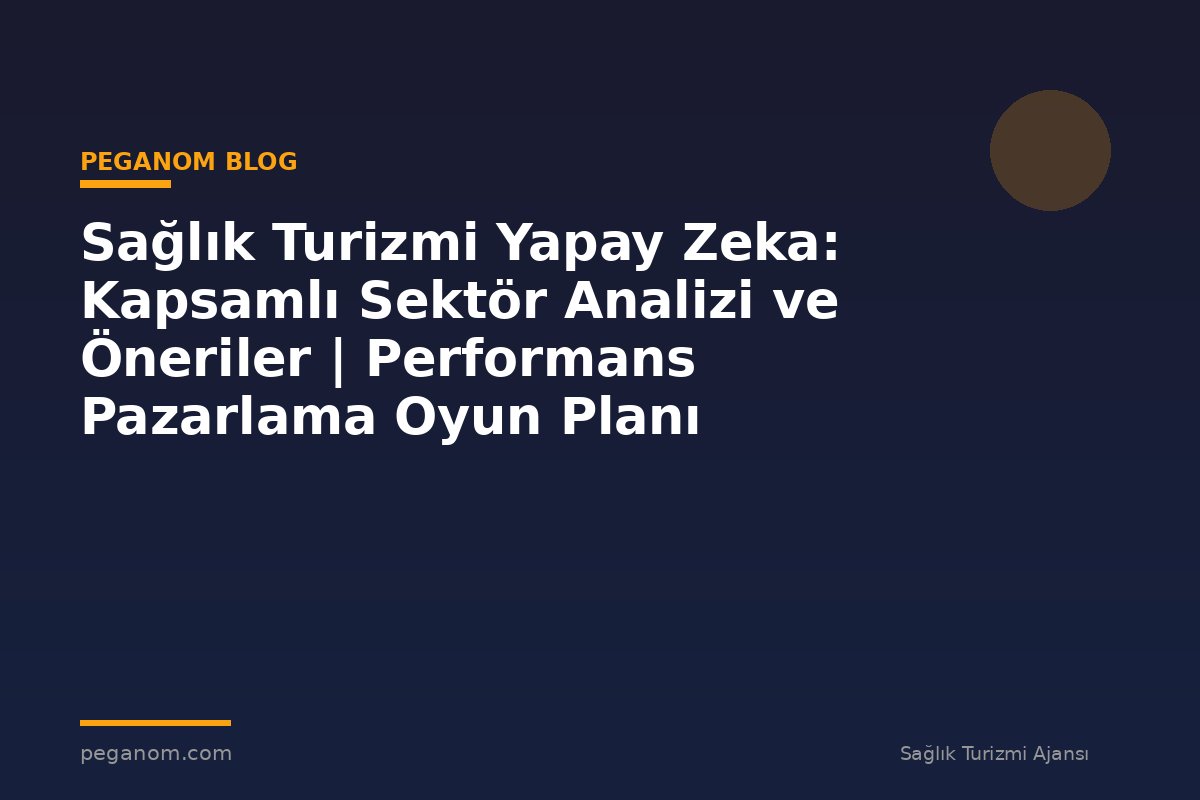 Sağlık Turizmi Yapay Zeka: Kapsamlı Sektör Analizi ve Öneriler | Performans Pazarlama Oyun Planı