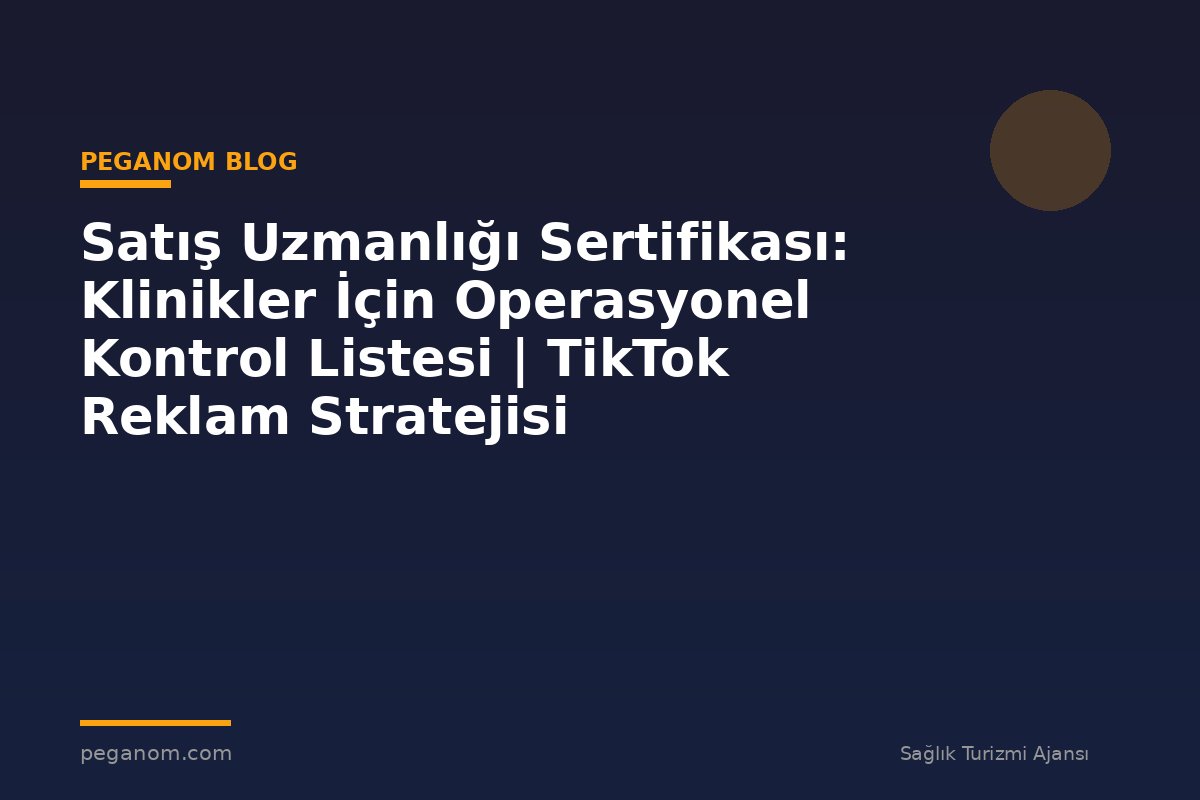 Satış Uzmanlığı Sertifikası: Klinikler İçin Operasyonel Kontrol Listesi | TikTok Reklam Stratejisi