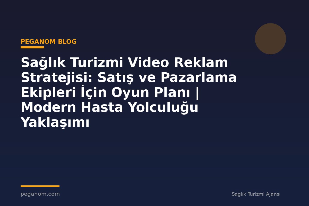 Sağlık Turizmi Video Reklam Stratejisi: Satış ve Pazarlama Ekipleri İçin Oyun Planı | Modern Hasta Yolculuğu Yaklaşımı