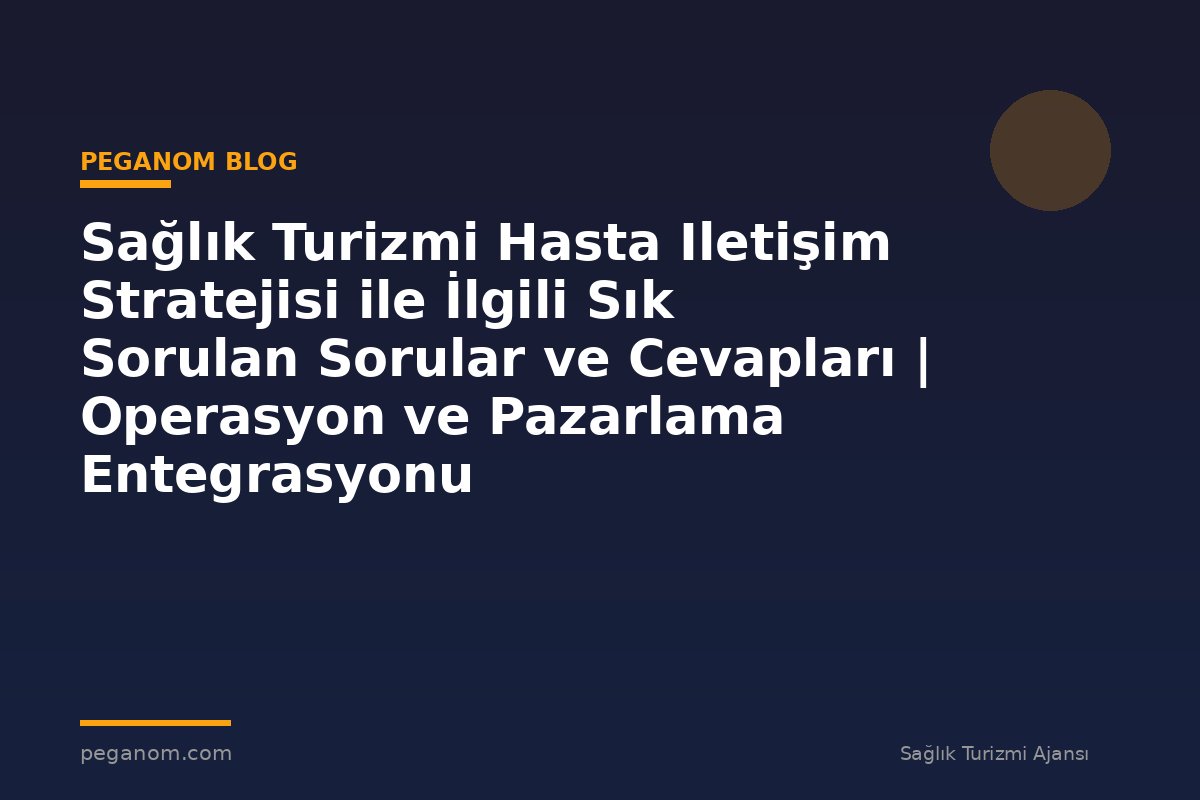 Sağlık Turizmi Hasta Iletişim Stratejisi ile İlgili Sık Sorulan Sorular ve Cevapları | Operasyon ve Pazarlama Entegrasyonu