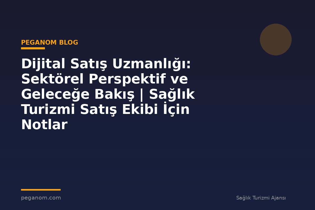Dijital Satış Uzmanlığı: Sektörel Perspektif ve Geleceğe Bakış | Sağlık Turizmi Satış Ekibi İçin Notlar