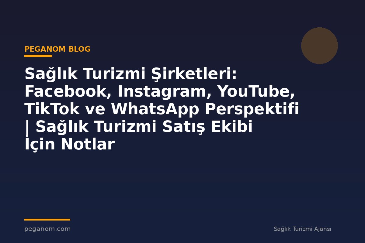 Sağlık Turizmi Şirketleri: Facebook, Instagram, YouTube, TikTok ve WhatsApp Perspektifi | Sağlık Turizmi Satış Ekibi İçin Notlar
