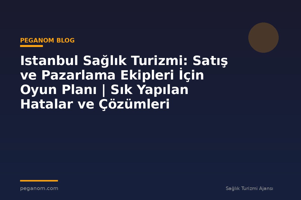 Istanbul Sağlık Turizmi: Satış ve Pazarlama Ekipleri İçin Oyun Planı | Sık Yapılan Hatalar ve Çözümleri