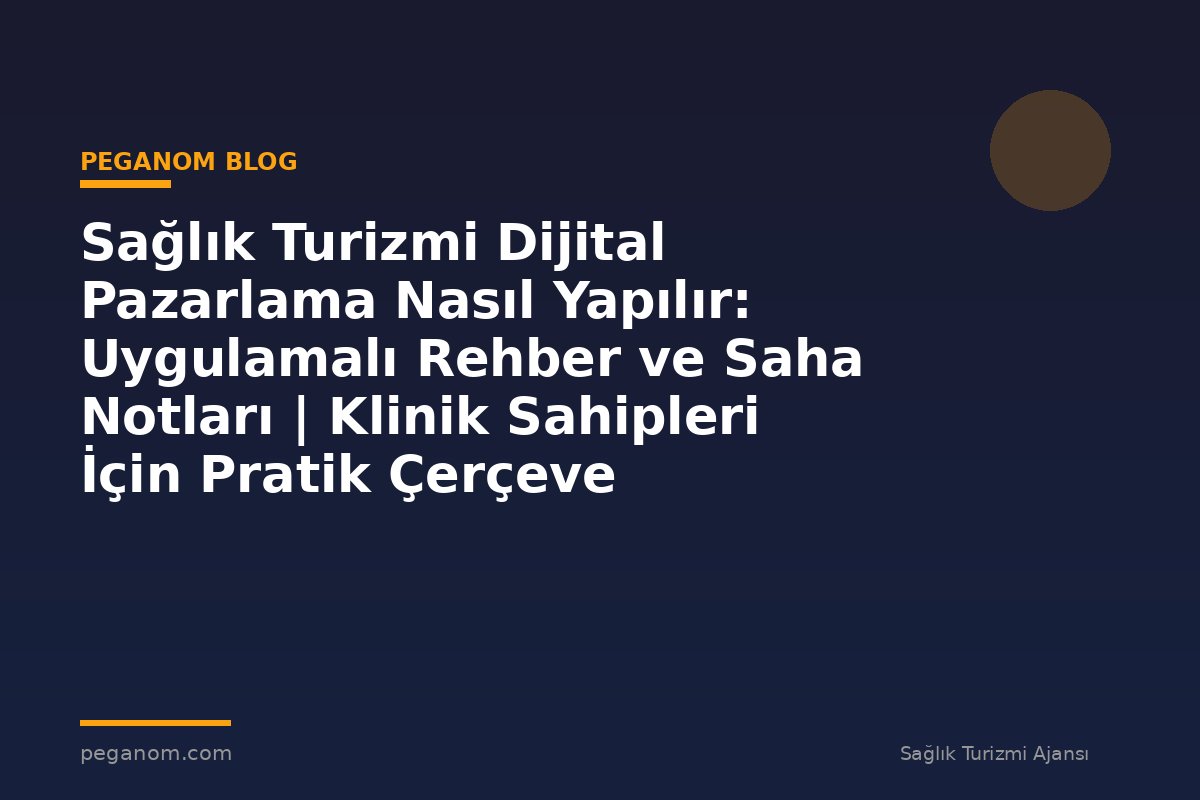 Sağlık Turizmi Dijital Pazarlama Nasıl Yapılır: Uygulamalı Rehber ve Saha Notları | Klinik Sahipleri İçin Pratik Çerçeve