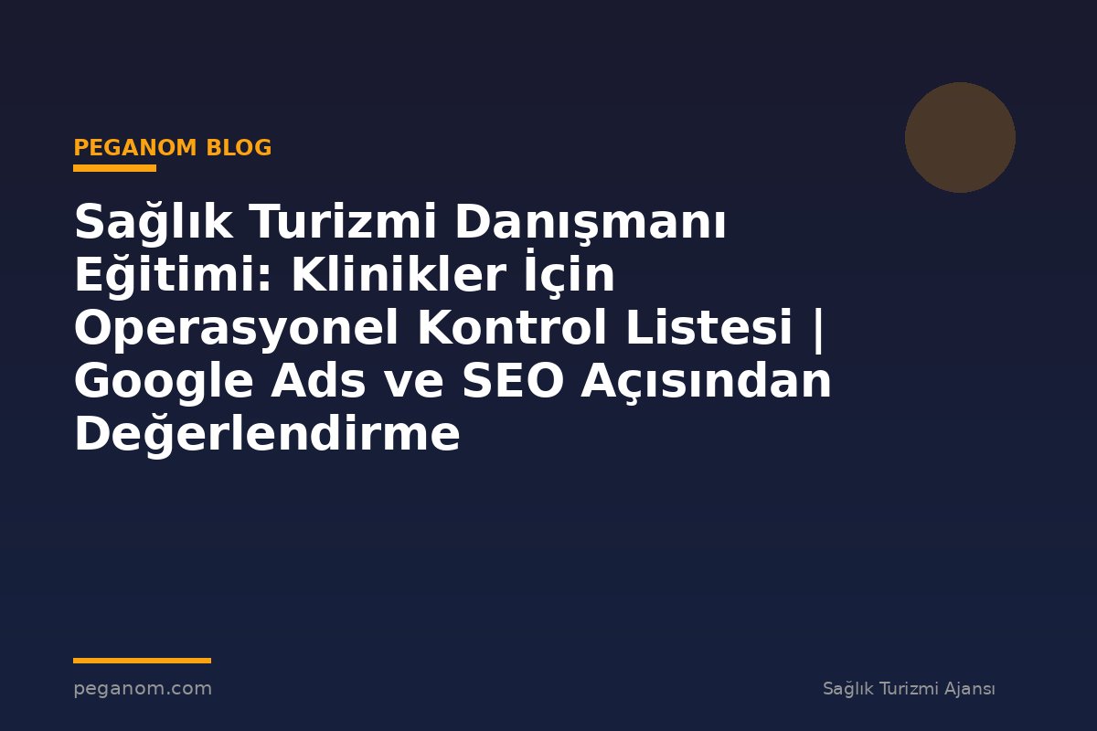 Sağlık Turizmi Danışmanı Eğitimi: Klinikler İçin Operasyonel Kontrol Listesi | Google Ads ve SEO Açısından Değerlendirme