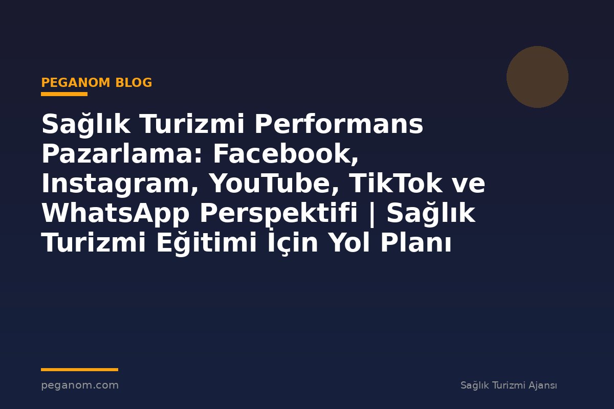 Sağlık Turizmi Performans Pazarlama: Facebook, Instagram, YouTube, TikTok ve WhatsApp Perspektifi | Sağlık Turizmi Eğitimi İçin Yol Planı