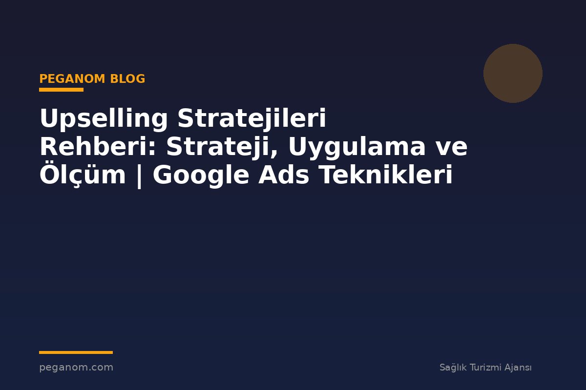 Upselling Stratejileri Rehberi: Strateji, Uygulama ve Ölçüm | Google Ads Teknikleri