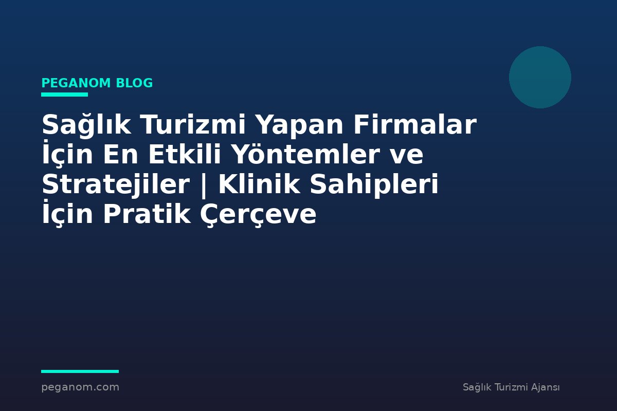 Sağlık Turizmi Yapan Firmalar İçin En Etkili Yöntemler ve Stratejiler | Klinik Sahipleri İçin Pratik Çerçeve