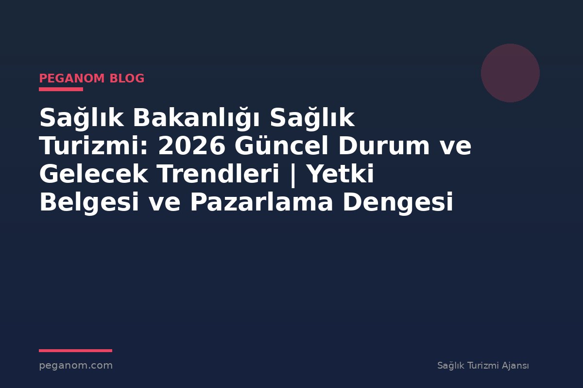 Sağlık Bakanlığı Sağlık Turizmi: 2026 Güncel Durum ve Gelecek Trendleri | Yetki Belgesi ve Pazarlama Dengesi