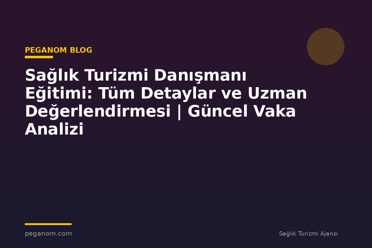 Sağlık Turizmi Danışmanı Eğitimi: Tüm Detaylar ve Uzman Değerlendirmesi | Güncel Vaka Analizi