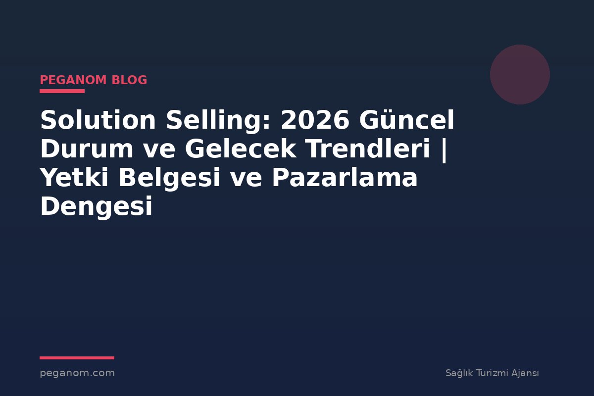 Solution Selling: 2026 Güncel Durum ve Gelecek Trendleri | Yetki Belgesi ve Pazarlama Dengesi