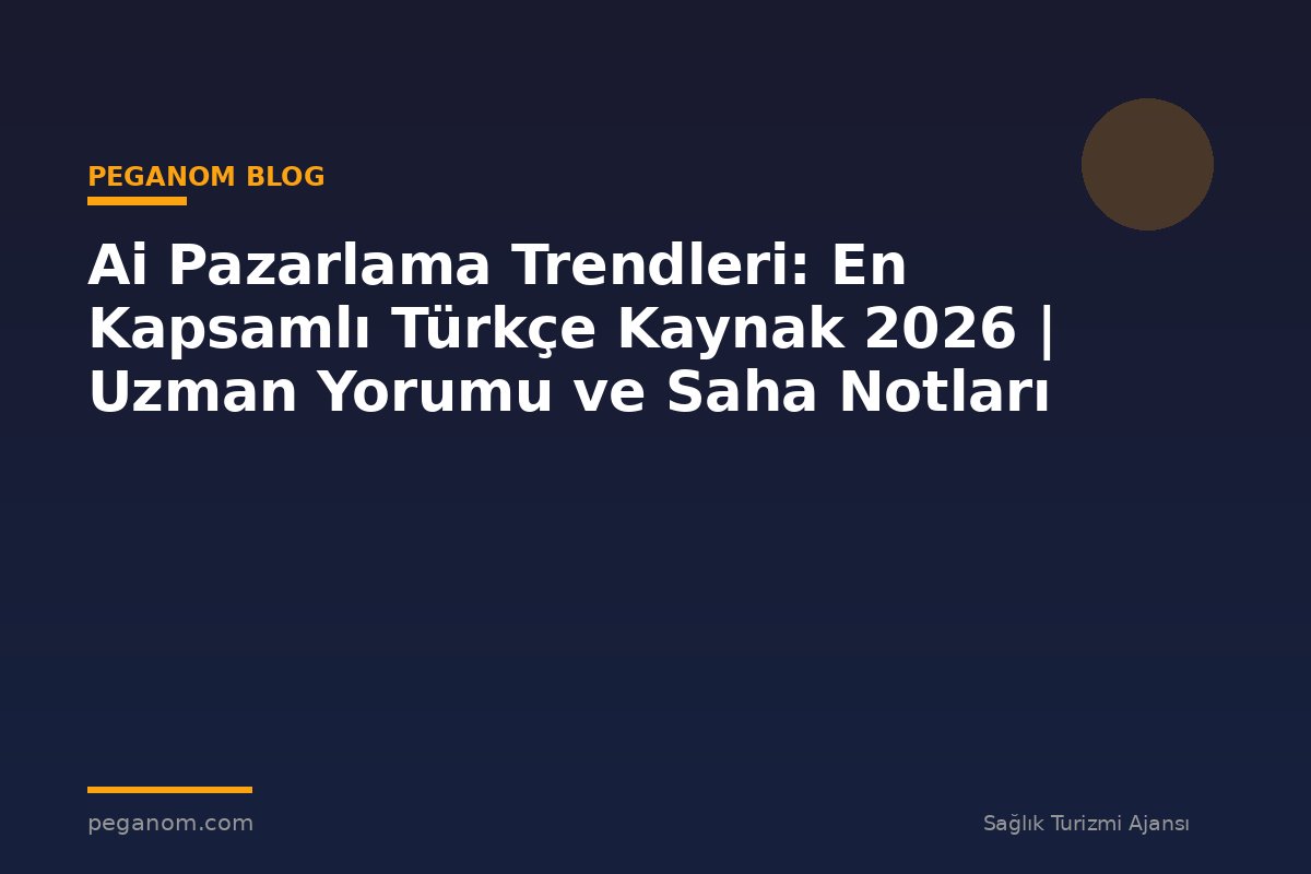 Ai Pazarlama Trendleri: En Kapsamlı Türkçe Kaynak 2026 | Uzman Yorumu ve Saha Notları