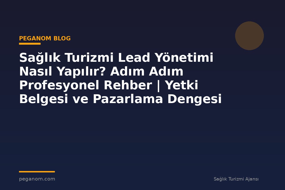 Sağlık Turizmi Lead Yönetimi Nasıl Yapılır? Adım Adım Profesyonel Rehber | Yetki Belgesi ve Pazarlama Dengesi