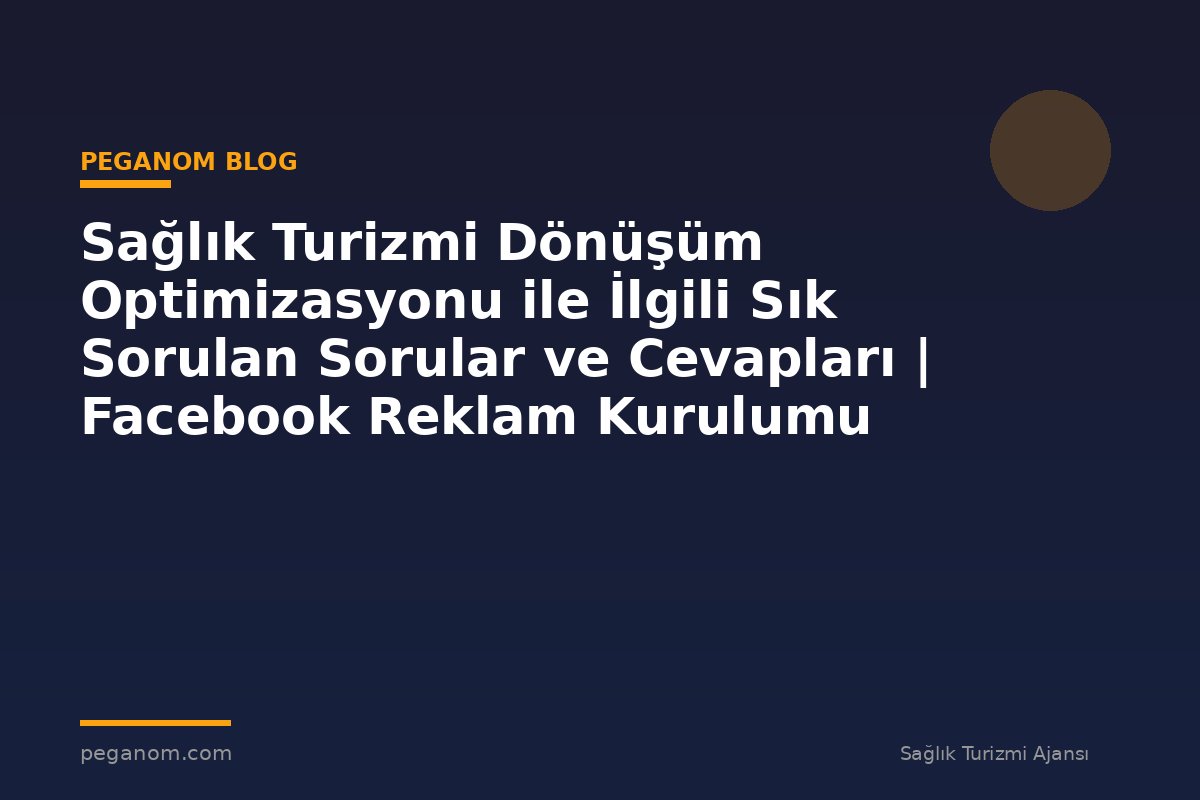 Sağlık Turizmi Dönüşüm Optimizasyonu ile İlgili Sık Sorulan Sorular ve Cevapları | Facebook Reklam Kurulumu