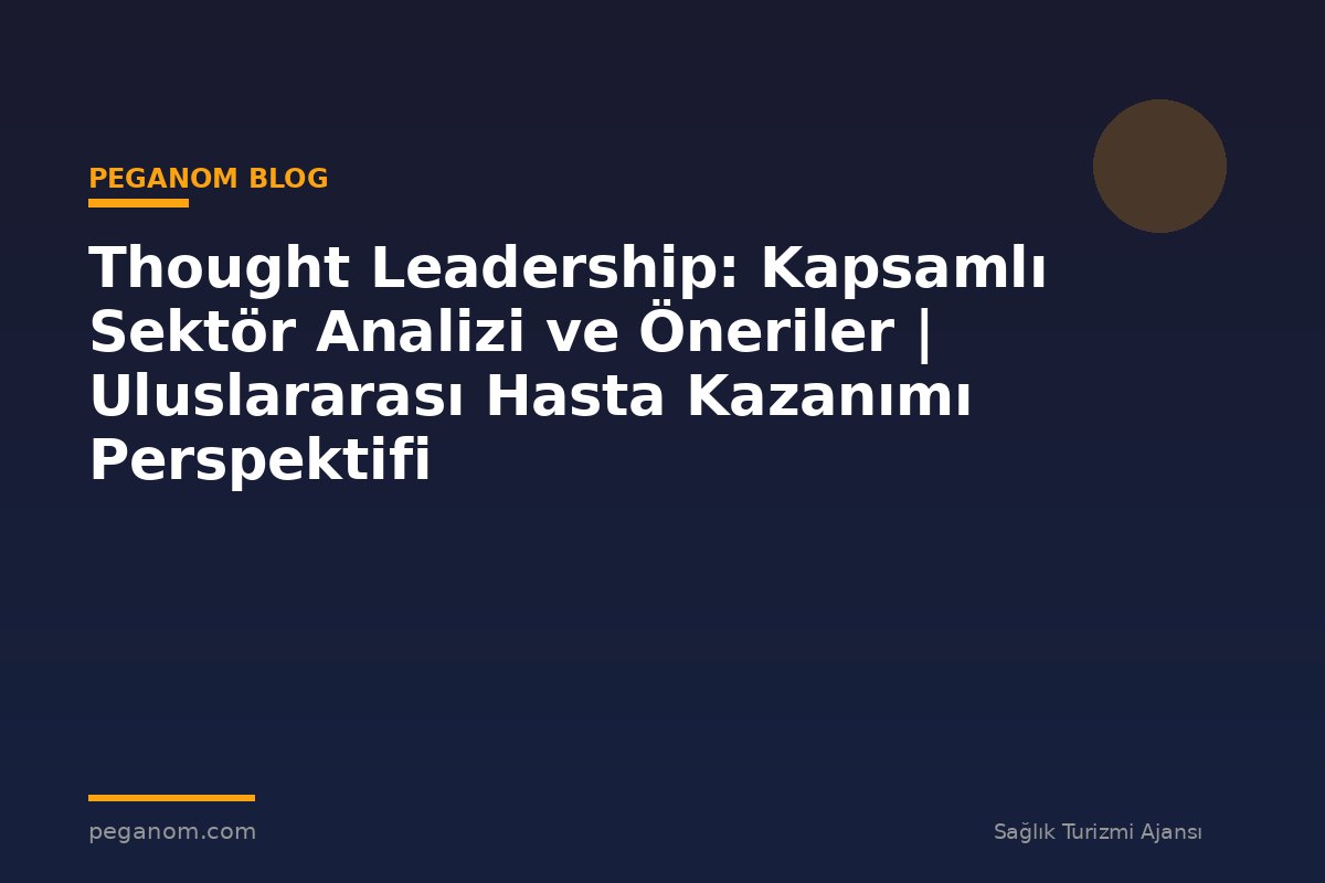 Thought Leadership: Kapsamlı Sektör Analizi ve Öneriler | Uluslararası Hasta Kazanımı Perspektifi