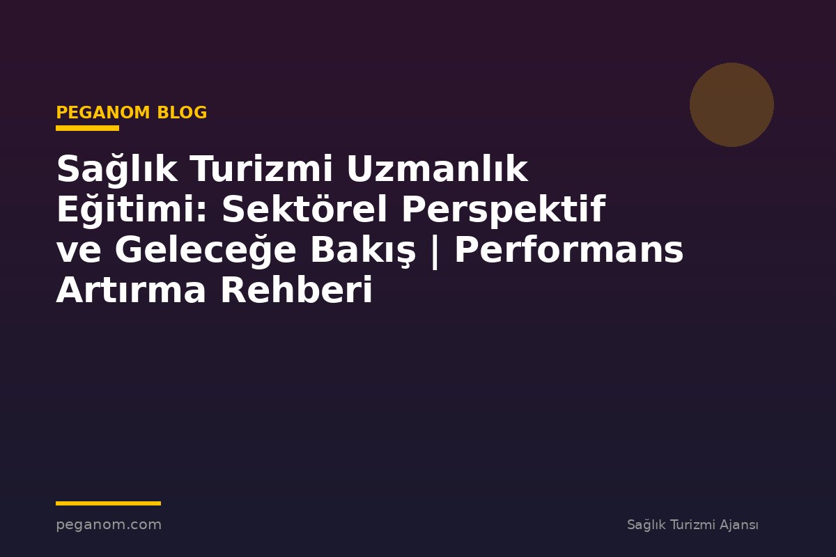 Sağlık Turizmi Uzmanlık Eğitimi: Sektörel Perspektif ve Geleceğe Bakış | Performans Artırma Rehberi