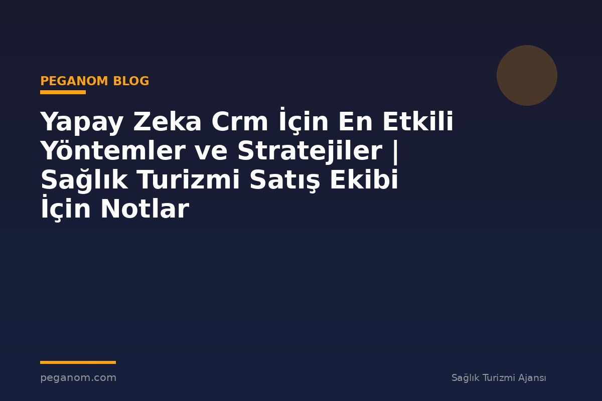 Yapay Zeka Crm İçin En Etkili Yöntemler ve Stratejiler | Sağlık Turizmi Satış Ekibi İçin Notlar