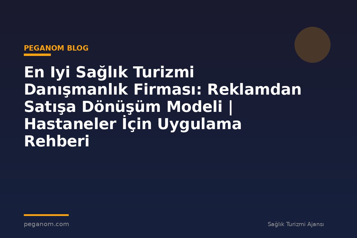 En Iyi Sağlık Turizmi Danışmanlık Firması: Reklamdan Satışa Dönüşüm Modeli | Hastaneler İçin Uygulama Rehberi