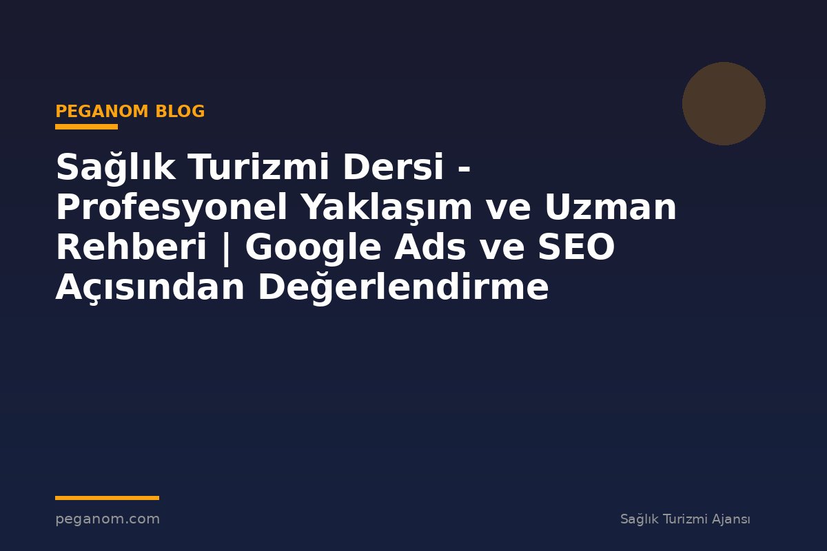 Sağlık Turizmi Dersi - Profesyonel Yaklaşım ve Uzman Rehberi | Google Ads ve SEO Açısından Değerlendirme