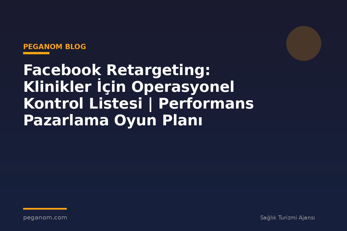 Facebook Retargeting: Klinikler İçin Operasyonel Kontrol Listesi | Performans Pazarlama Oyun Planı