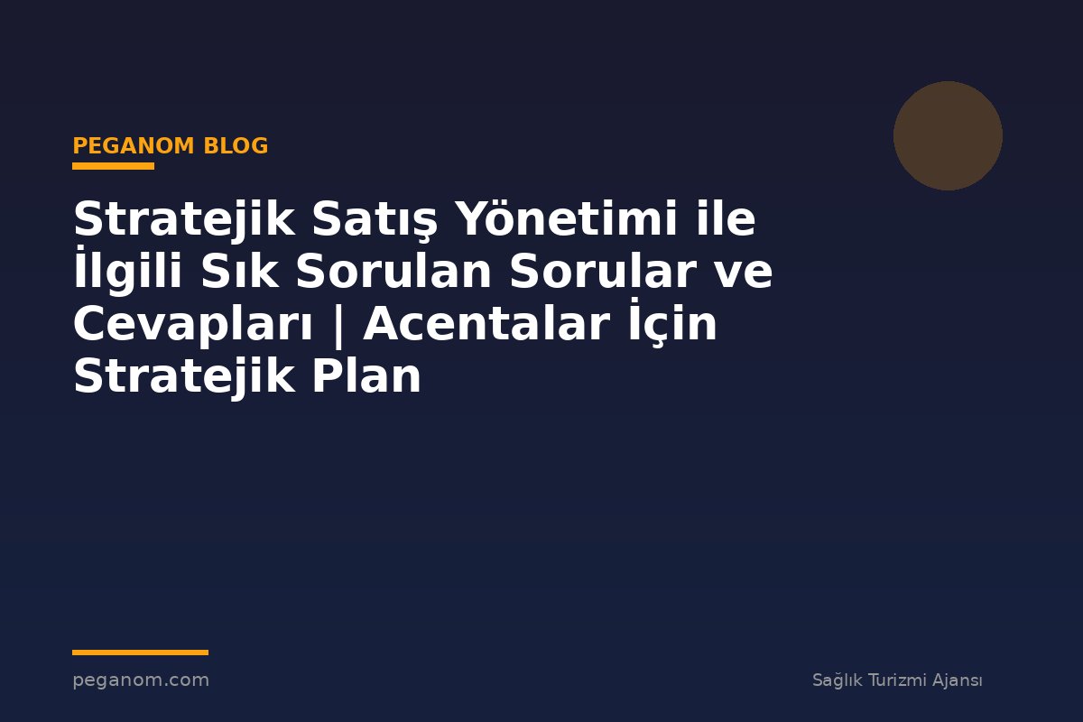 Stratejik Satış Yönetimi ile İlgili Sık Sorulan Sorular ve Cevapları | Acentalar İçin Stratejik Plan