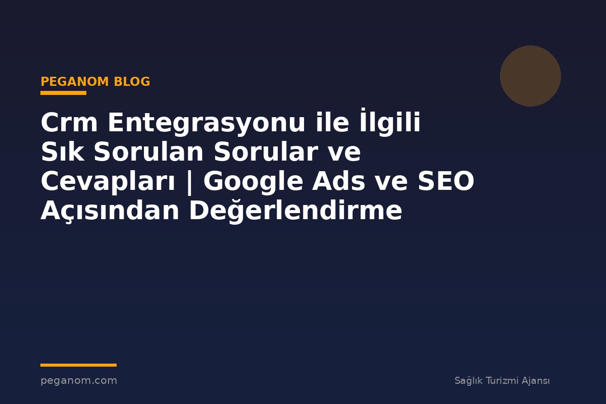 Crm Entegrasyonu ile İlgili Sık Sorulan Sorular ve Cevapları | Google Ads ve SEO Açısından Değerlendirme