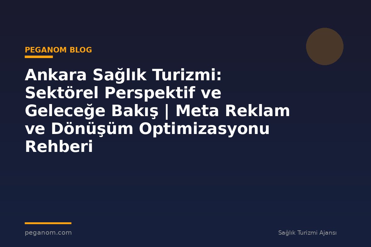 Ankara Sağlık Turizmi: Sektörel Perspektif ve Geleceğe Bakış | Meta Reklam ve Dönüşüm Optimizasyonu Rehberi