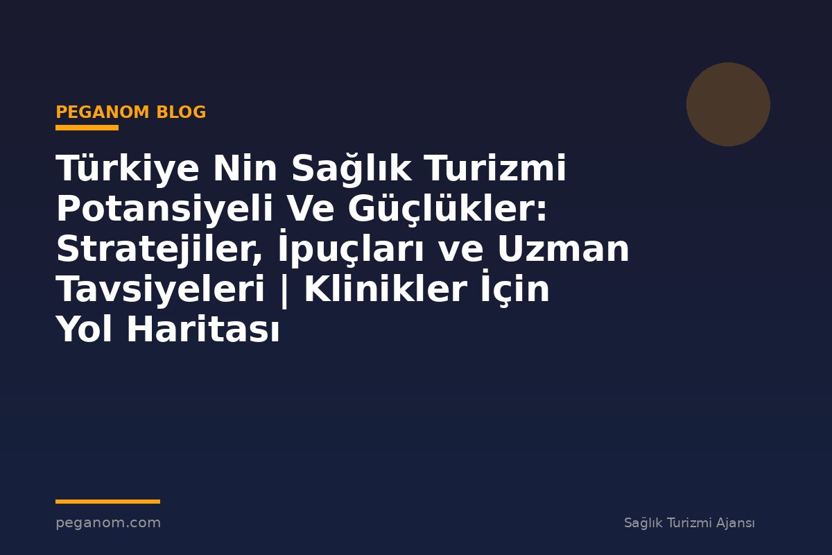 Türkiye Nin Sağlık Turizmi Potansiyeli Ve Güçlükler: Stratejiler, İpuçları ve Uzman Tavsiyeleri | Klinikler İçin Yol Haritası
