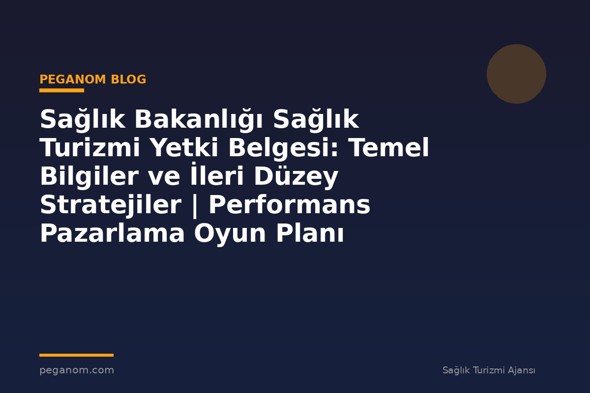 Sağlık Bakanlığı Sağlık Turizmi Yetki Belgesi: Temel Bilgiler ve İleri Düzey Stratejiler | Performans Pazarlama Oyun Planı