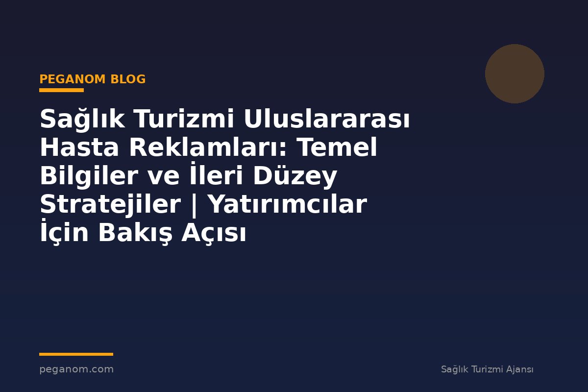 Sağlık Turizmi Uluslararası Hasta Reklamları: Temel Bilgiler ve İleri Düzey Stratejiler | Yatırımcılar İçin Bakış Açısı