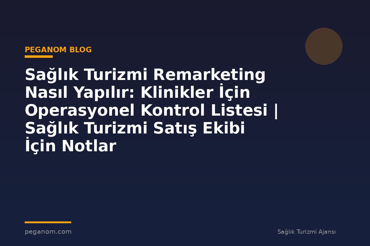 Sağlık Turizmi Remarketing Nasıl Yapılır: Klinikler İçin Operasyonel Kontrol Listesi | Sağlık Turizmi Satış Ekibi İçin Notlar