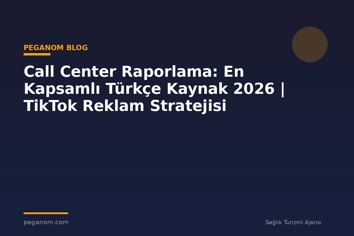 Call Center Raporlama: En Kapsamlı Türkçe Kaynak 2026 | TikTok Reklam Stratejisi
