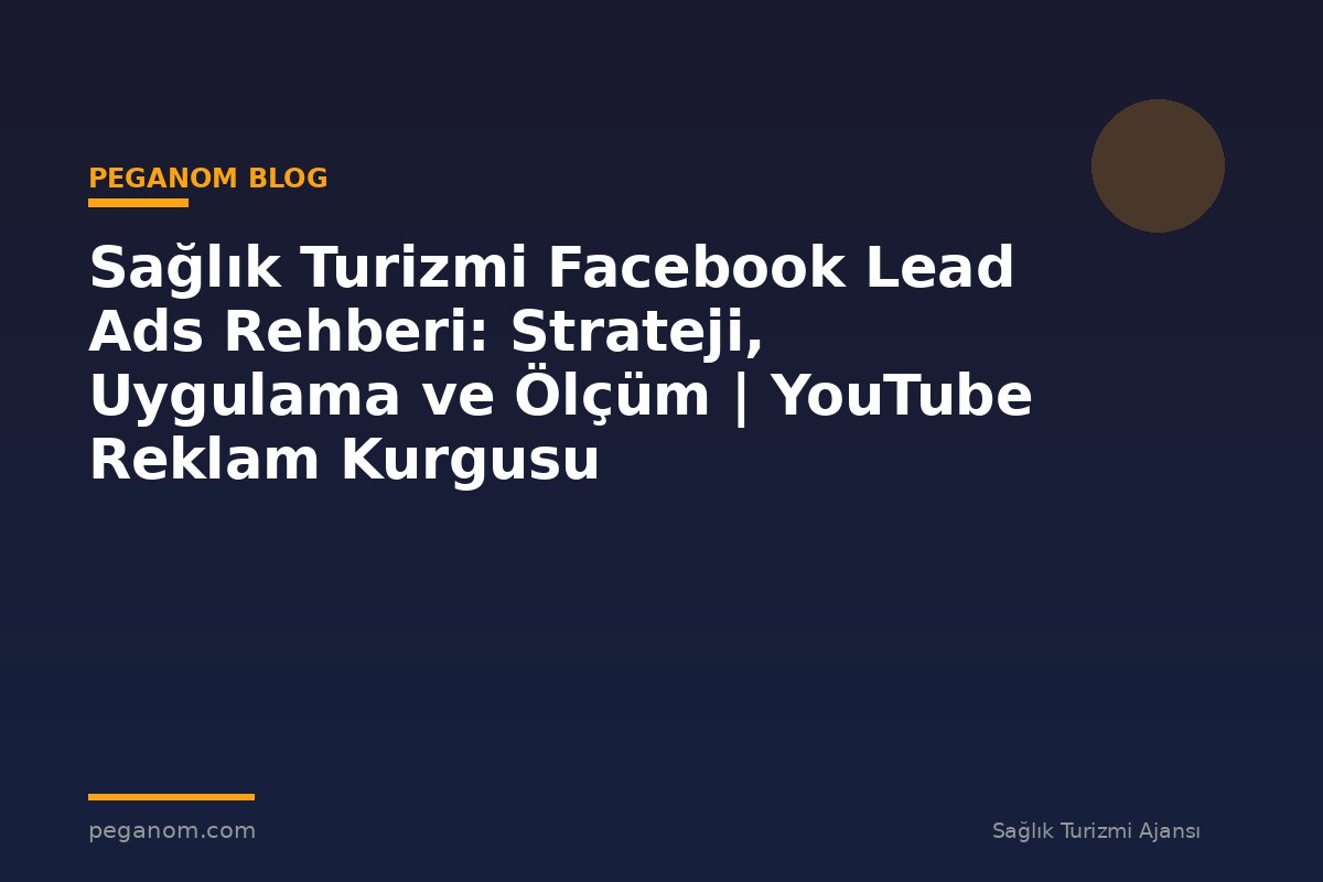 Sağlık Turizmi Facebook Lead Ads Rehberi: Strateji, Uygulama ve Ölçüm | YouTube Reklam Kurgusu