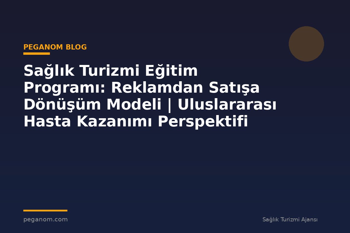Sağlık Turizmi Eğitim Programı: Reklamdan Satışa Dönüşüm Modeli | Uluslararası Hasta Kazanımı Perspektifi