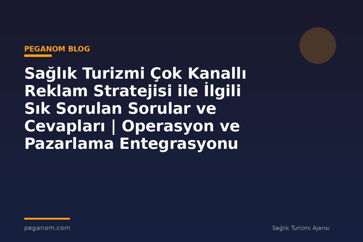 Sağlık Turizmi Çok Kanallı Reklam Stratejisi ile İlgili Sık Sorulan Sorular ve Cevapları | Operasyon ve Pazarlama Entegrasyonu