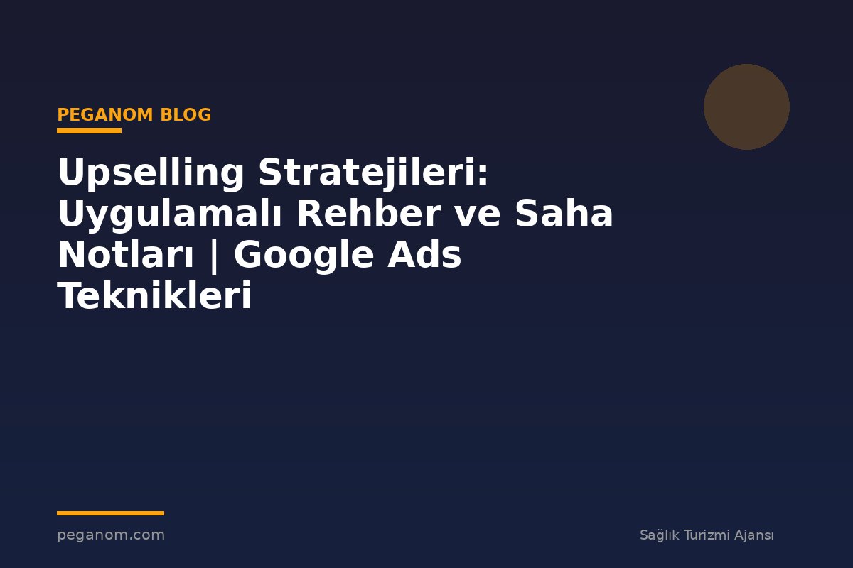 Upselling Stratejileri: Uygulamalı Rehber ve Saha Notları | Google Ads Teknikleri