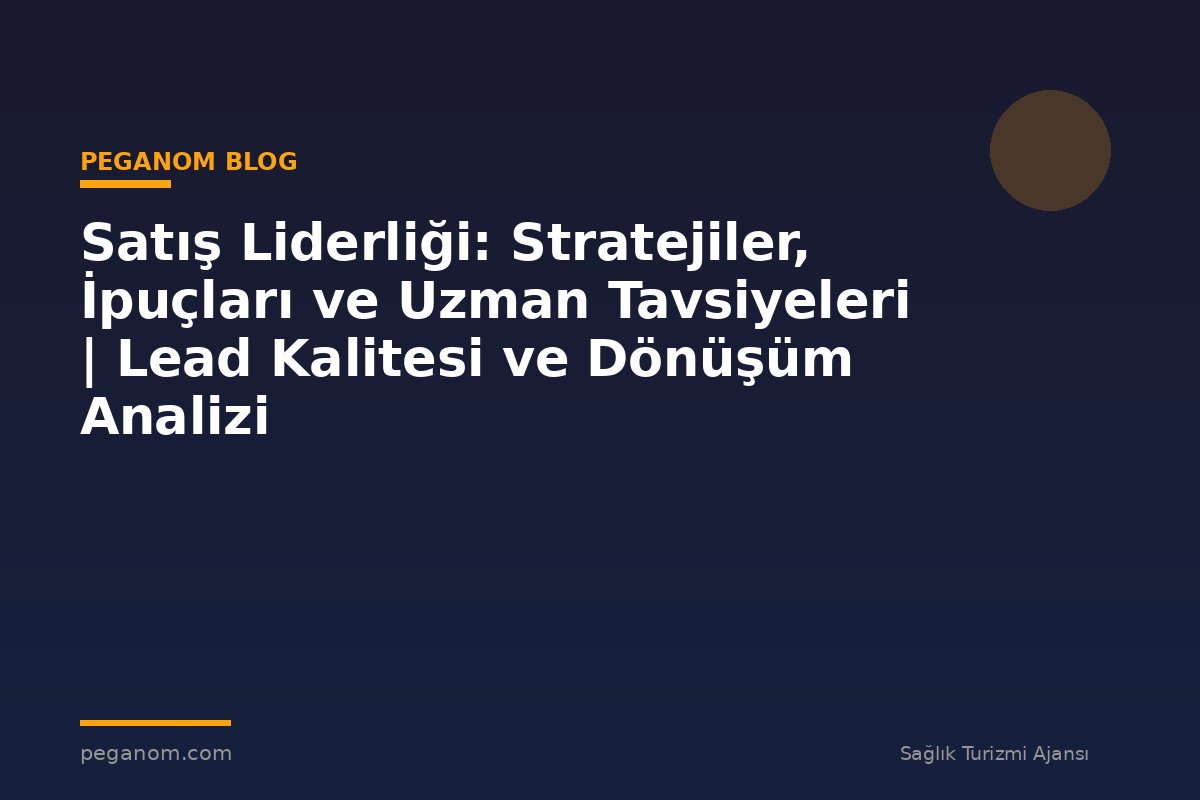 Satış Liderliği: Stratejiler, İpuçları ve Uzman Tavsiyeleri | Lead Kalitesi ve Dönüşüm Analizi