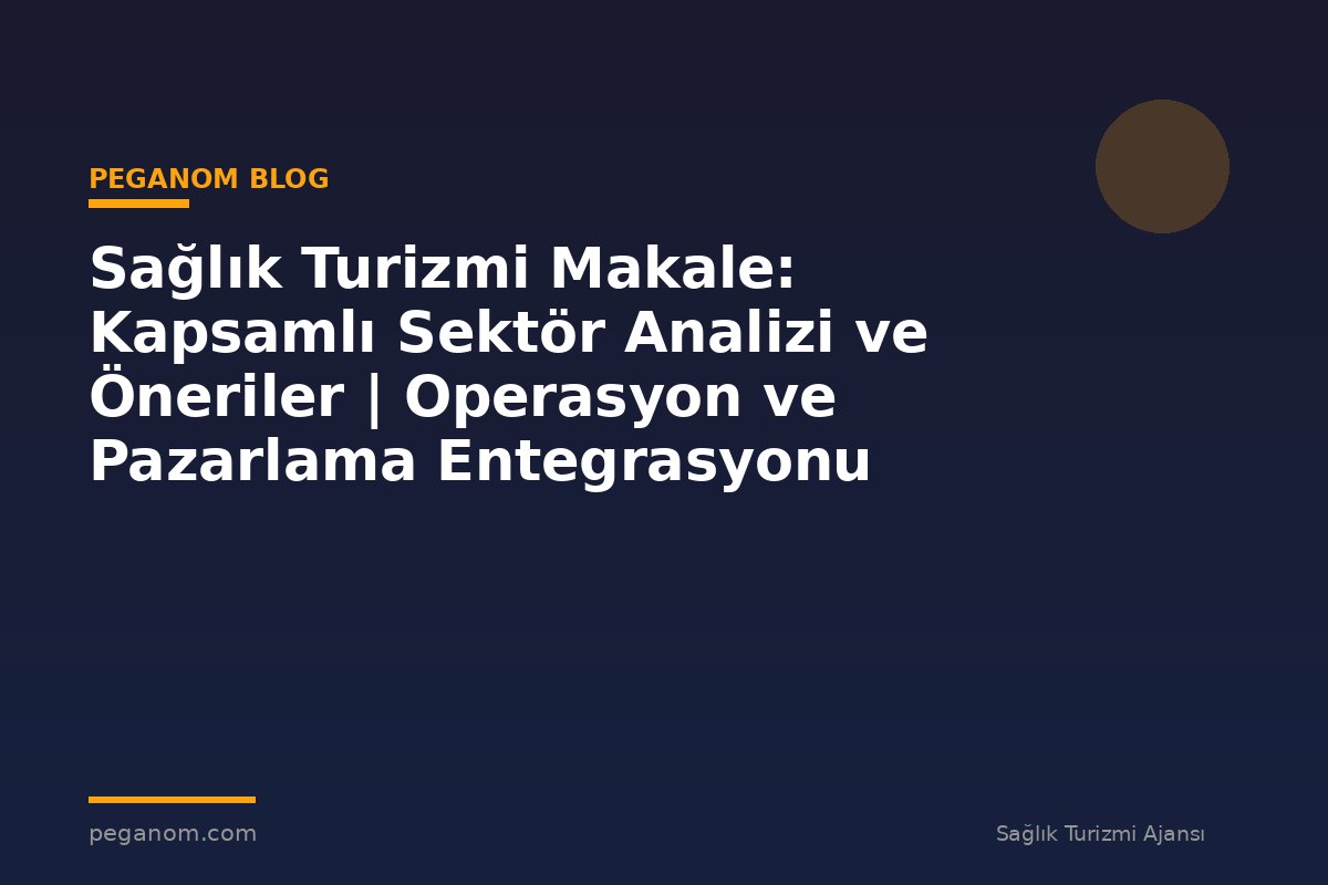 Sağlık Turizmi Makale: Kapsamlı Sektör Analizi ve Öneriler | Operasyon ve Pazarlama Entegrasyonu
