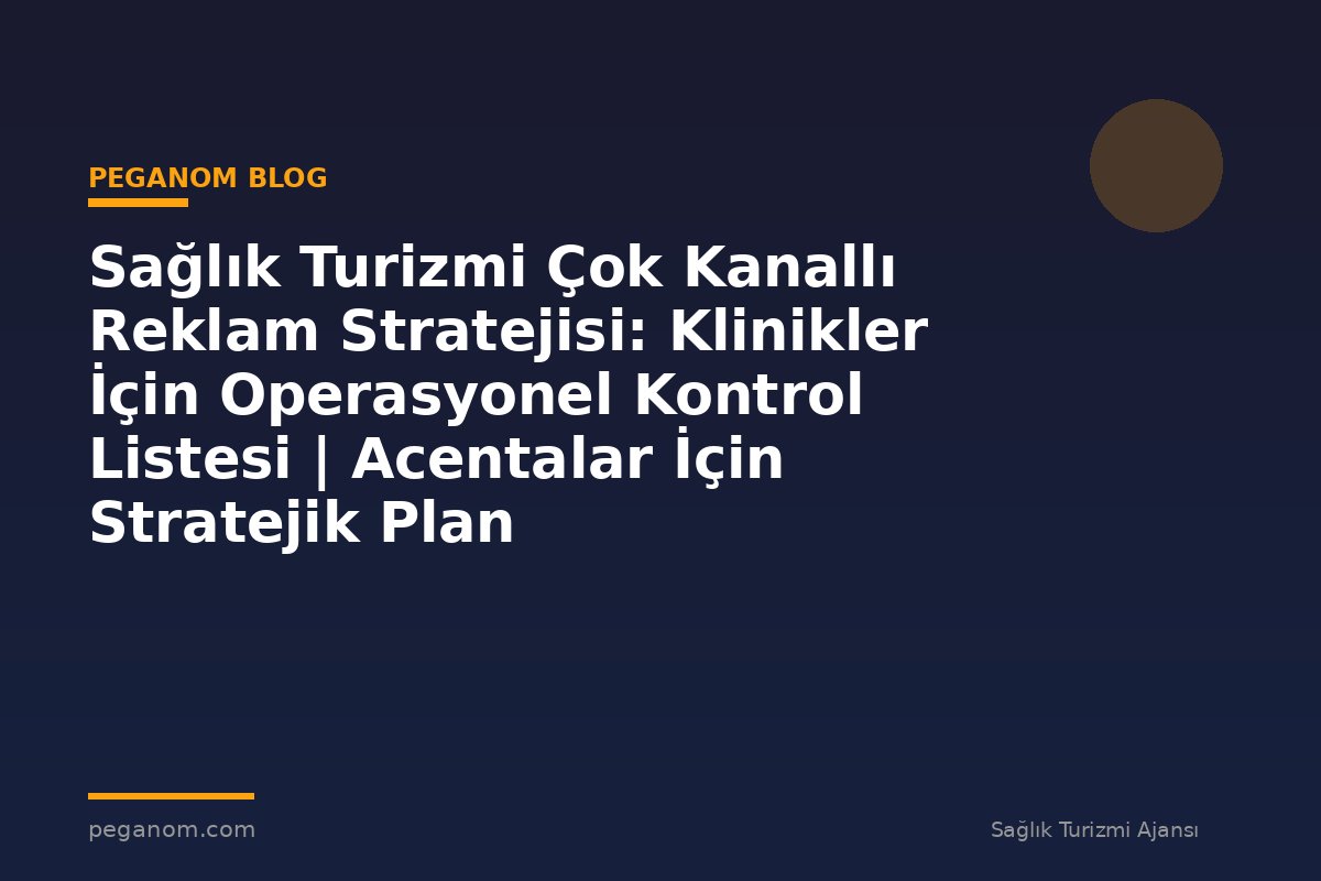 Sağlık Turizmi Çok Kanallı Reklam Stratejisi: Klinikler İçin Operasyonel Kontrol Listesi | Acentalar İçin Stratejik Plan