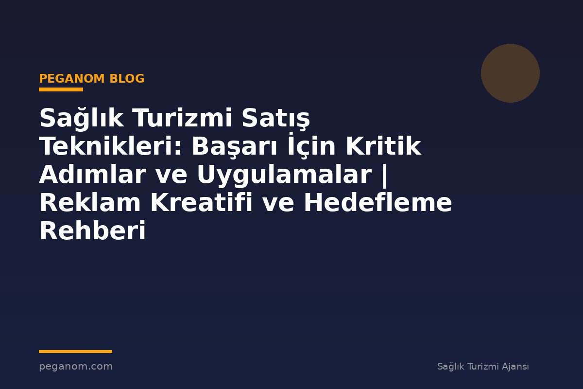 Sağlık Turizmi Satış Teknikleri: Başarı İçin Kritik Adımlar ve Uygulamalar | Reklam Kreatifi ve Hedefleme Rehberi