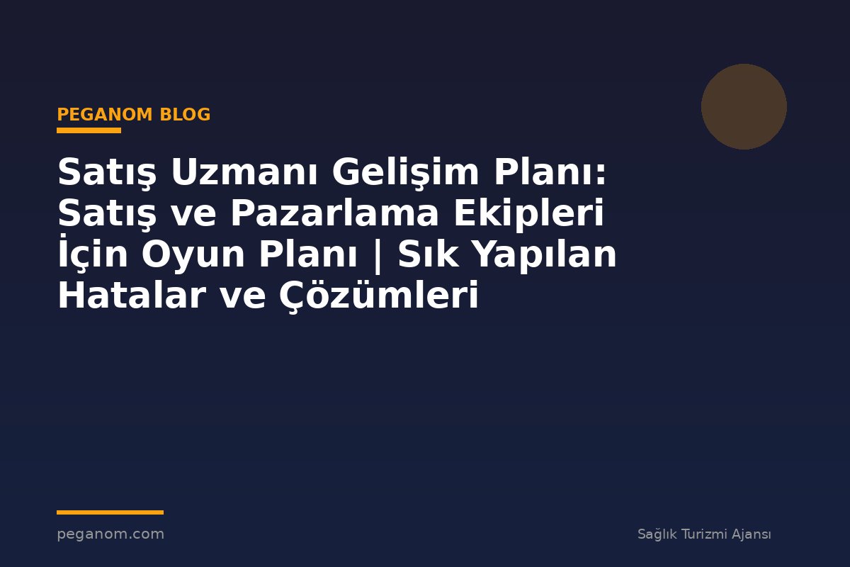 Satış Uzmanı Gelişim Planı: Satış ve Pazarlama Ekipleri İçin Oyun Planı | Sık Yapılan Hatalar ve Çözümleri