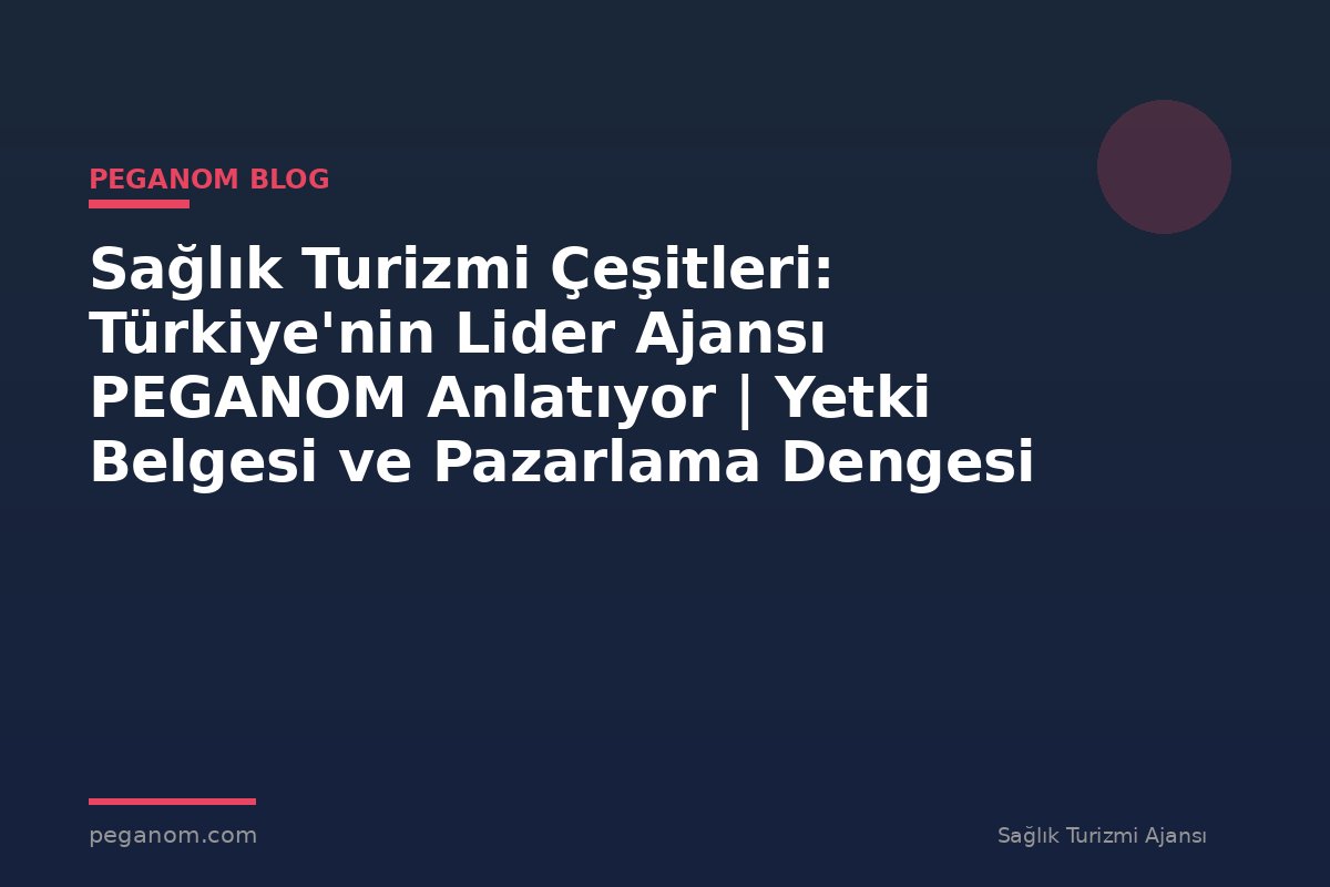 Sağlık Turizmi Çeşitleri: Türkiye'nin Lider Ajansı PEGANOM Anlatıyor | Yetki Belgesi ve Pazarlama Dengesi