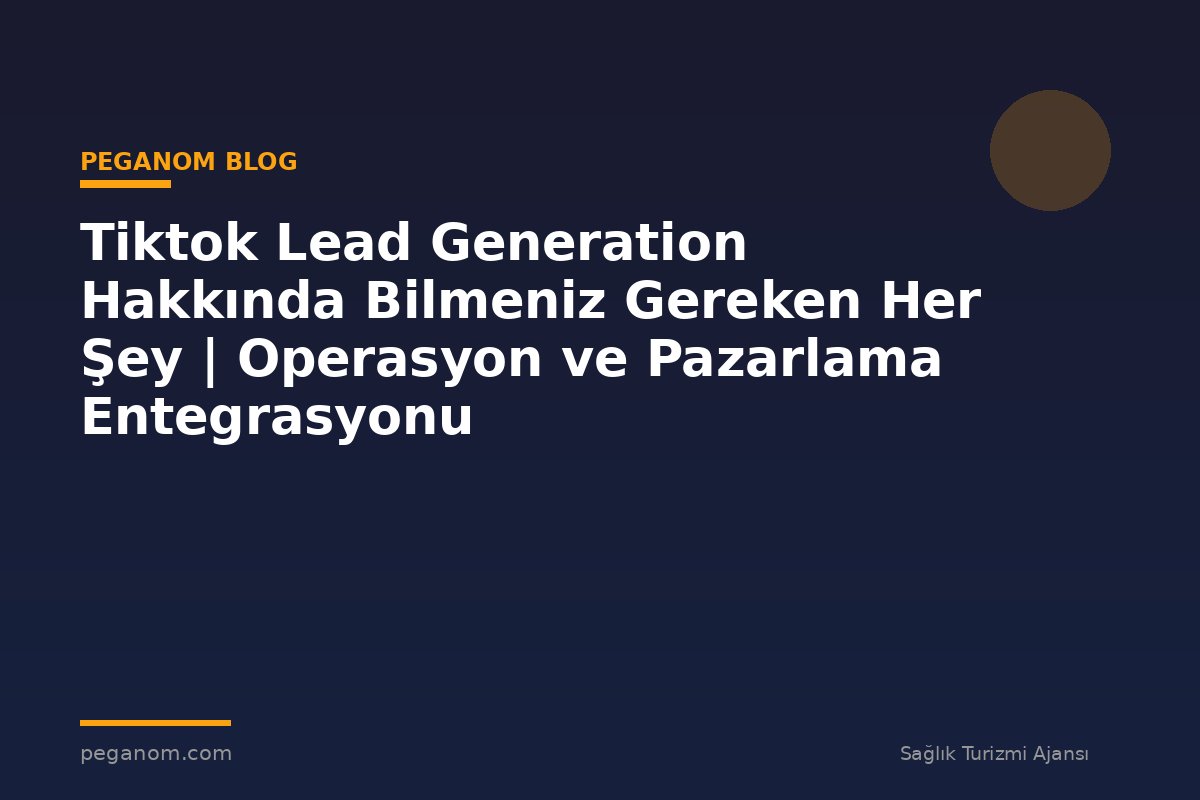 Tiktok Lead Generation Hakkında Bilmeniz Gereken Her Şey | Operasyon ve Pazarlama Entegrasyonu
