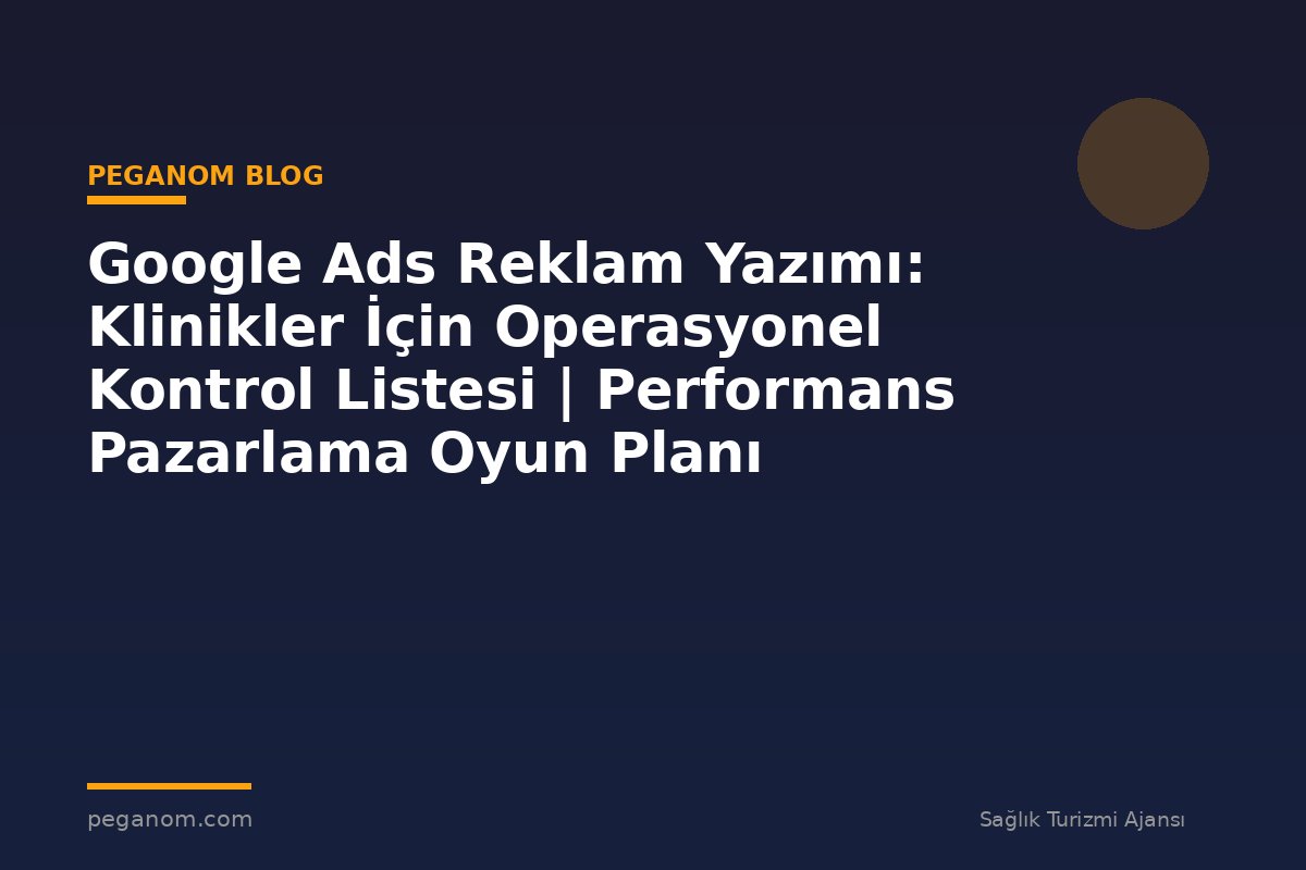 Google Ads Reklam Yazımı: Klinikler İçin Operasyonel Kontrol Listesi | Performans Pazarlama Oyun Planı