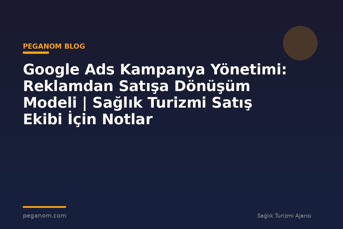 Google Ads Kampanya Yönetimi: Reklamdan Satışa Dönüşüm Modeli | Sağlık Turizmi Satış Ekibi İçin Notlar