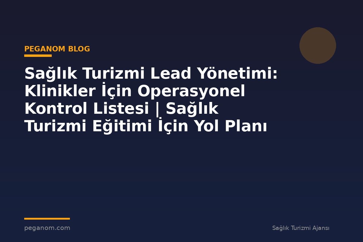 Sağlık Turizmi Lead Yönetimi: Klinikler İçin Operasyonel Kontrol Listesi | Sağlık Turizmi Eğitimi İçin Yol Planı